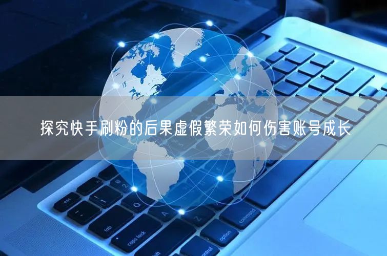探究快手刷粉的后果虚假繁荣如何伤害账号成长