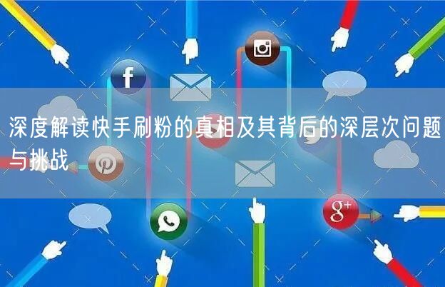 深度解读快手刷粉的真相及其背后的深层次问题与挑战