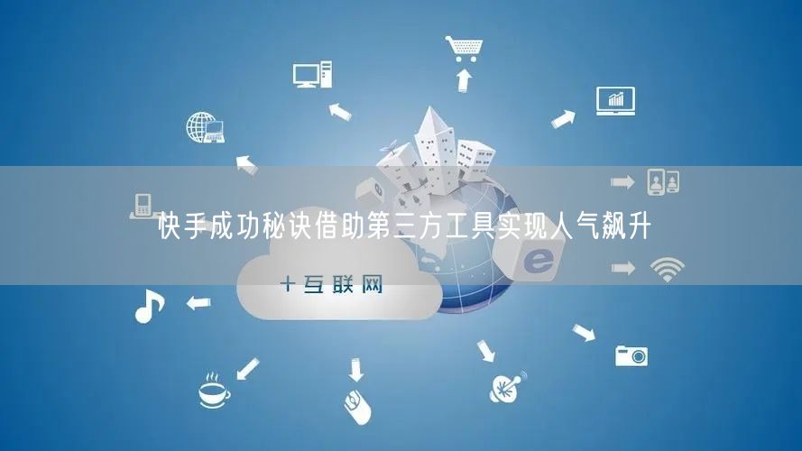 快手成功秘诀借助第三方工具实现人气飙升