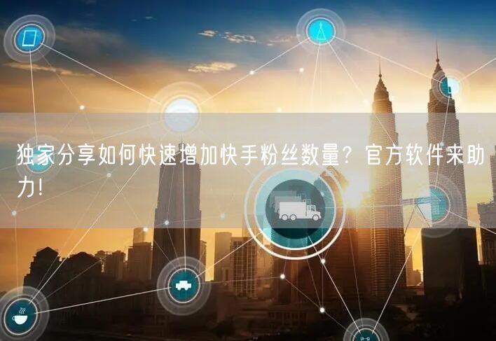 独家分享如何快速增加快手粉丝数量？官方软件来助力！