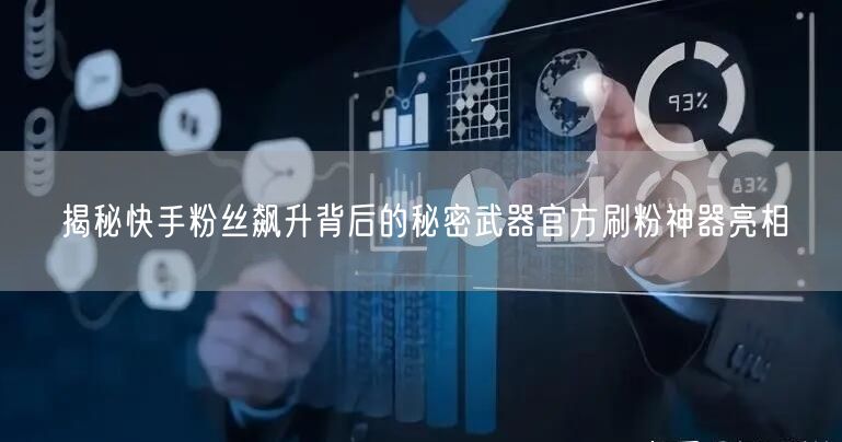 揭秘快手粉丝飙升背后的秘密武器官方刷粉神器亮相