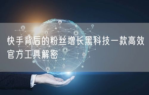 快手背后的粉丝增长黑科技一款高效官方工具解密