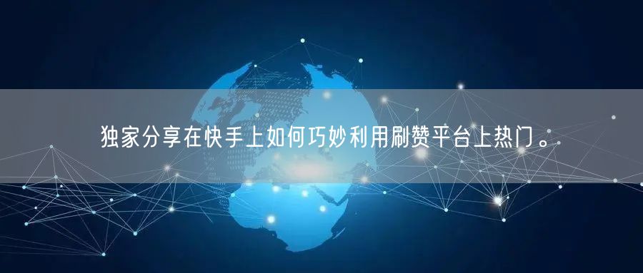独家分享在快手上如何巧妙利用刷赞平台上热门。