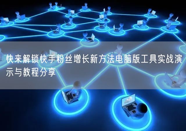 快来解锁快手粉丝增长新方法电脑版工具实战演示与教程分享