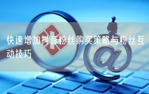 快速增加抖音粉丝购买策略与粉丝互动技巧