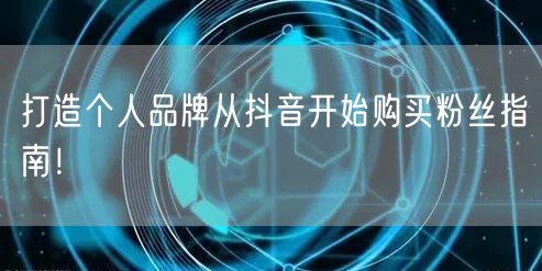 打造个人品牌从抖音开始购买粉丝指南！