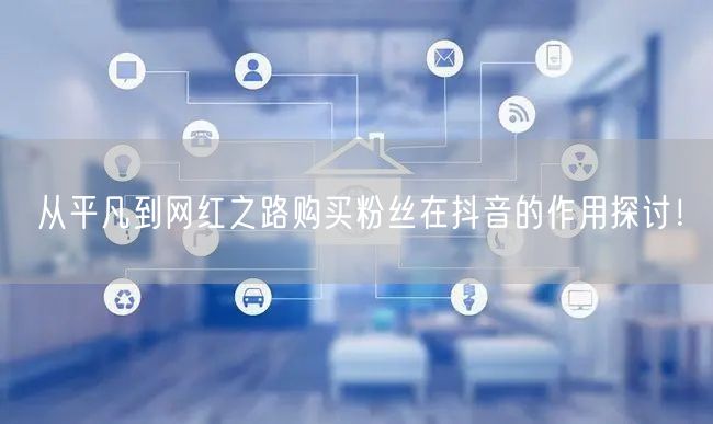 从平凡到网红之路购买粉丝在抖音的作用探讨！
