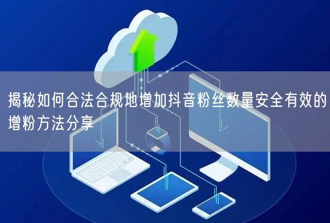 揭秘如何合法合规地增加抖音粉丝数量安全有效的增粉方法分享