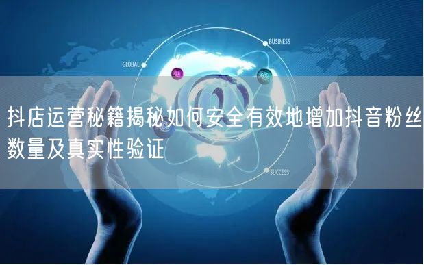抖店运营秘籍揭秘如何安全有效地增加抖音粉丝数量及真实性验证