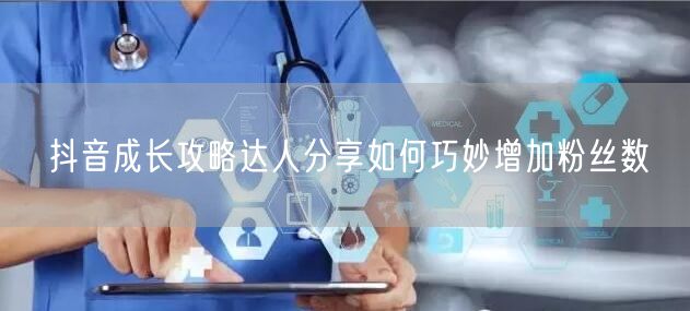 抖音成长攻略达人分享如何巧妙增加粉丝数
