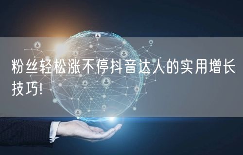 粉丝轻松涨不停抖音达人的实用增长技巧!