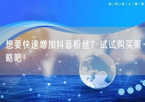 想要快速增加抖音粉丝？试试购买策略吧！