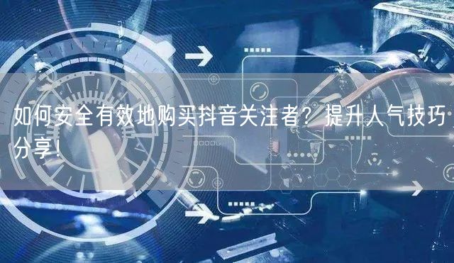 如何安全有效地购买抖音关注者？提升人气技巧分享！