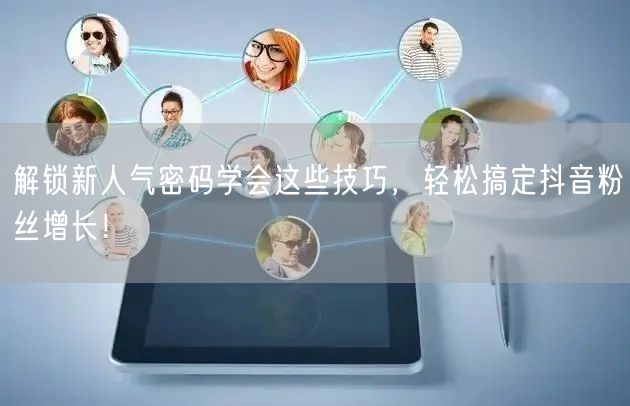 解锁新人气密码学会这些技巧，轻松搞定抖音粉丝增长！