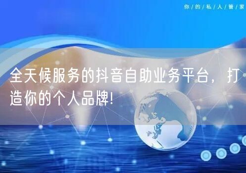 全天候服务的抖音自助业务平台，打造你的个人品牌!