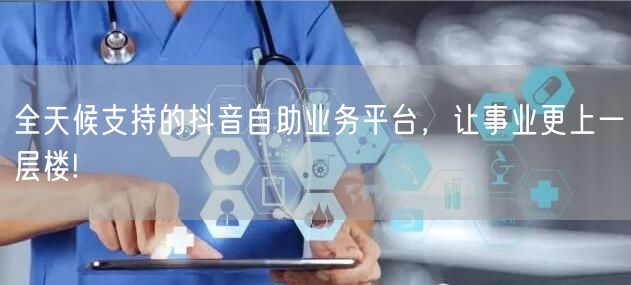 全天候支持的抖音自助业务平台，让事业更上一层楼!