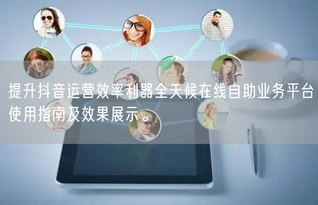 提升抖音运营效率利器全天候在线自助业务平台使用指南及效果展示。