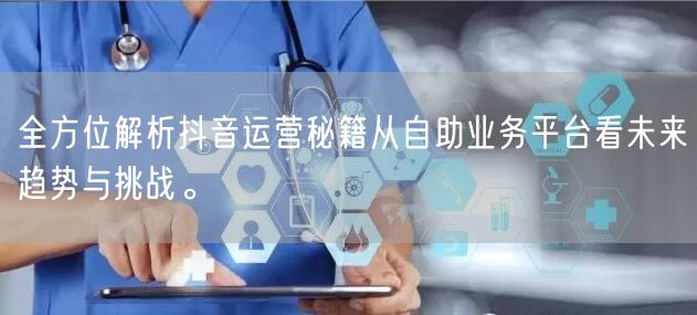 全方位解析抖音运营秘籍从自助业务平台看未来趋势与挑战。