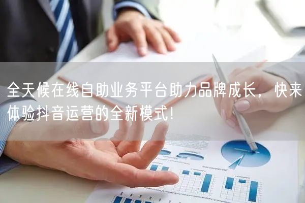 全天候在线自助业务平台助力品牌成长，快来体验抖音运营的全新模式！