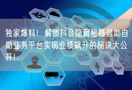 独家爆料！解锁抖音隐藏秘籍借助自助业务平台实现业绩飙升的秘诀大公开！