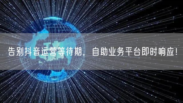 告别抖音运营等待期，自助业务平台即时响应！