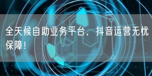 全天候自助业务平台，抖音运营无忧保障！