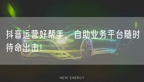 抖音运营好帮手，自助业务平台随时待命出击！