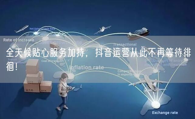 全天候贴心服务加持，抖音运营从此不再等待徘徊！