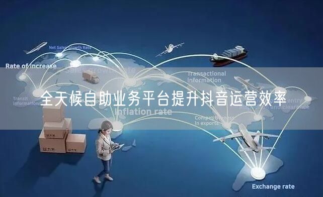 全天候自助业务平台提升抖音运营效率