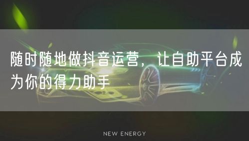 随时随地做抖音运营，让自助平台成为你的得力助手