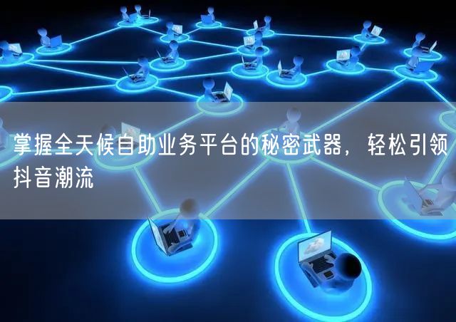 掌握全天候自助业务平台的秘密武器，轻松引领抖音潮流