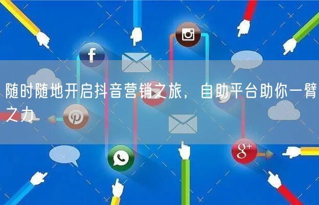 随时随地开启抖音营销之旅，自助平台助你一臂之力