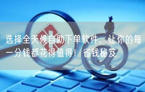 选择全天候自助下单软件，让你的每一分钱都花得值得！省钱秘笈