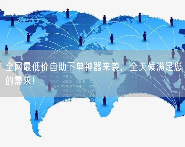 全网最低价自助下单神器来袭，全天候满足您的需求！