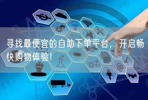 寻找最便宜的自助下单平台，开启畅快购物体验！
