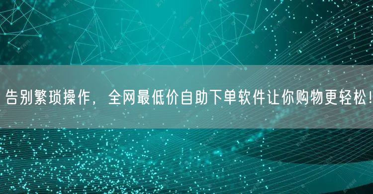 告别繁琐操作，全网最低价自助下单软件让你购物更轻松！
