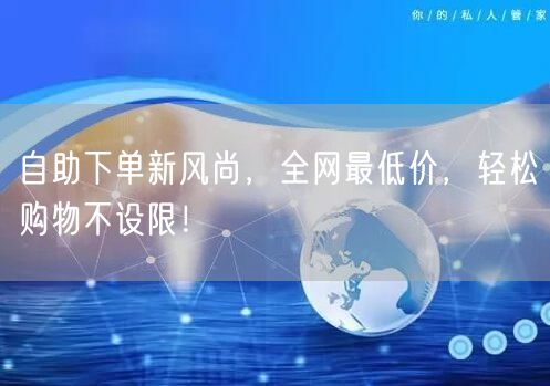自助下单新风尚，全网最低价，轻松购物不设限！