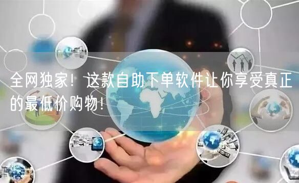 全网独家！这款自助下单软件让你享受真正的最低价购物！