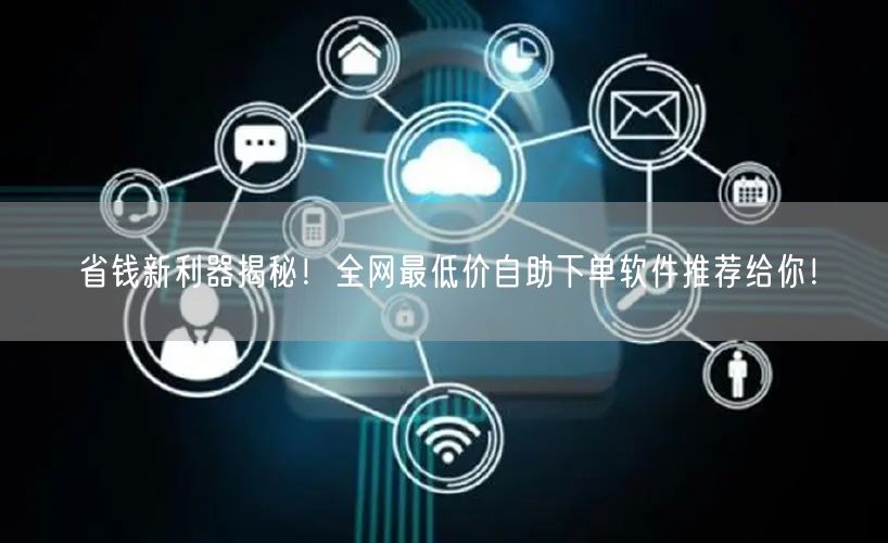 省钱新利器揭秘！全网最低价自助下单软件推荐给你！