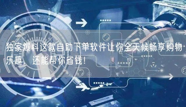 独家爆料这款自助下单软件让你全天候畅享购物乐趣，还能帮你省钱！