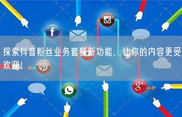 探索抖音粉丝业务套餐新功能，让你的内容更受欢迎！