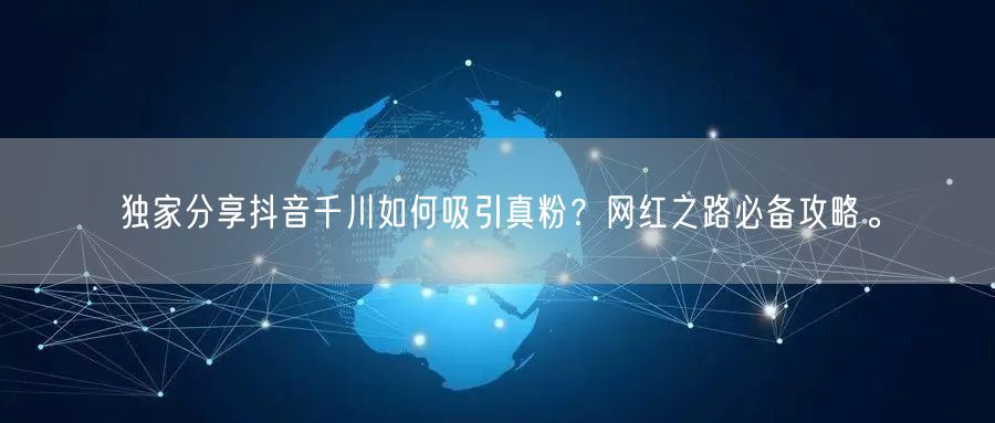 独家分享抖音千川如何吸引真粉？网红之路必备攻略。