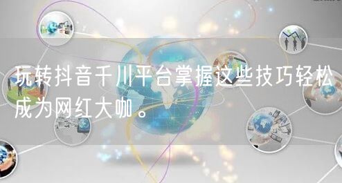 玩转抖音千川平台掌握这些技巧轻松成为网红大咖。