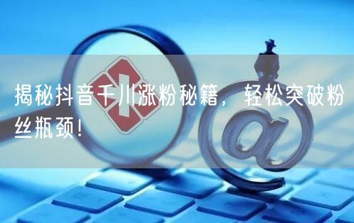 揭秘抖音千川涨粉秘籍，轻松突破粉丝瓶颈！