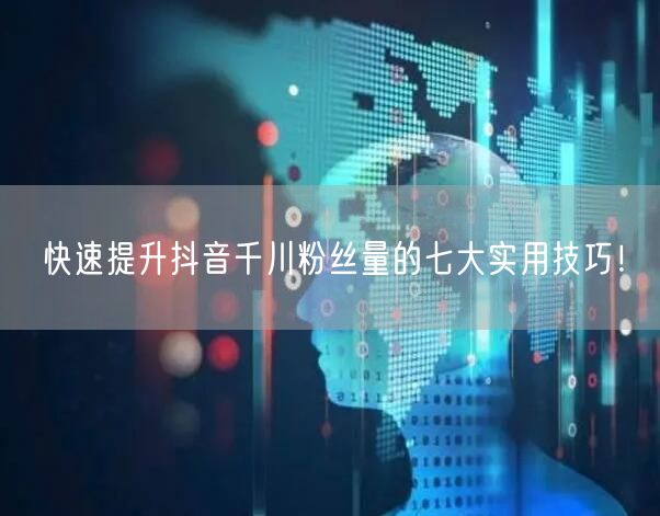 快速提升抖音千川粉丝量的七大实用技巧！