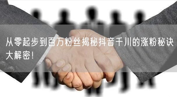 从零起步到百万粉丝揭秘抖音千川的涨粉秘诀大解密！