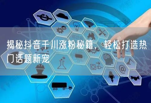 揭秘抖音千川涨粉秘籍，轻松打造热门话题新宠