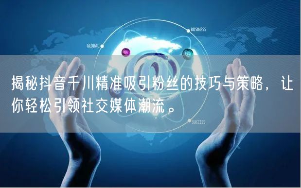 揭秘抖音千川精准吸引粉丝的技巧与策略，让你轻松引领社交媒体潮流。