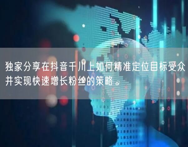 独家分享在抖音千川上如何精准定位目标受众并实现快速增长粉丝的策略。