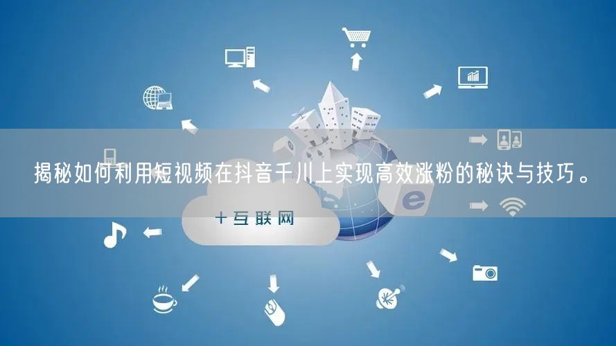 揭秘如何利用短视频在抖音千川上实现高效涨粉的秘诀与技巧。